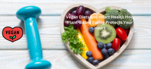 Vegan Diets and Heart Health: How Plant-Based Eating Protects Your Heart